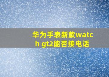 华为手表新款watch gt2能否接电话