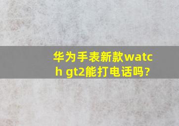 华为手表新款watch gt2能打电话吗?