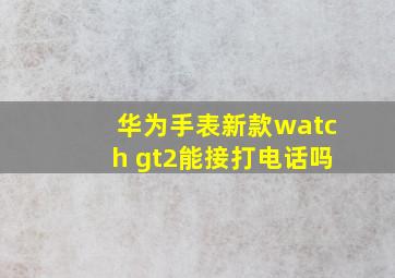 华为手表新款watch gt2能接打电话吗