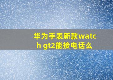 华为手表新款watch gt2能接电话么