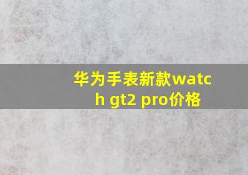 华为手表新款watch gt2 pro价格