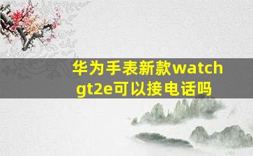 华为手表新款watch gt2e可以接电话吗