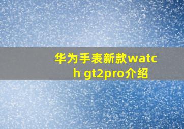 华为手表新款watch gt2pro介绍