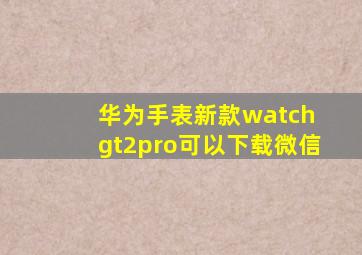 华为手表新款watch gt2pro可以下载微信