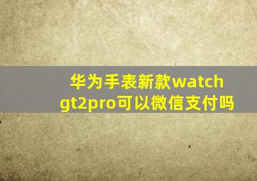 华为手表新款watch gt2pro可以微信支付吗