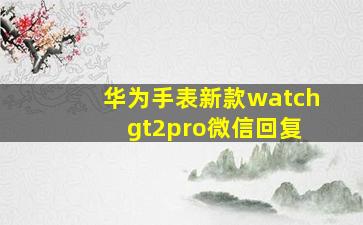 华为手表新款watch gt2pro微信回复