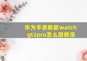 华为手表新款watch gt2pro怎么回微信