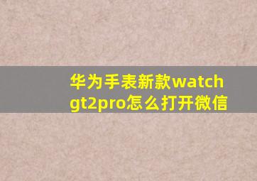 华为手表新款watch gt2pro怎么打开微信