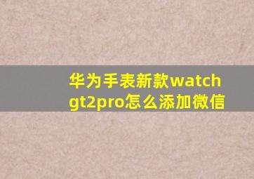 华为手表新款watch gt2pro怎么添加微信