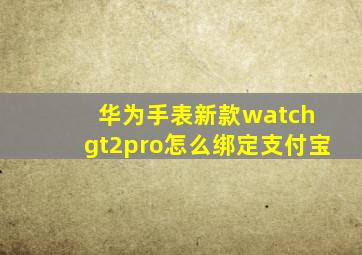 华为手表新款watch gt2pro怎么绑定支付宝