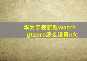 华为手表新款watch gt2pro怎么设置nfc