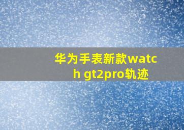 华为手表新款watch gt2pro轨迹