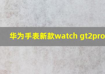 华为手表新款watch gt2proceg