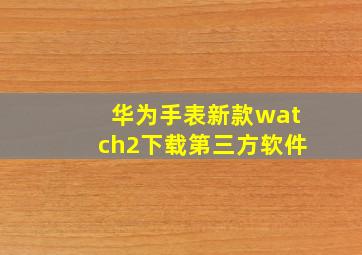 华为手表新款watch2下载第三方软件