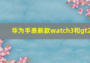 华为手表新款watch3和gt2