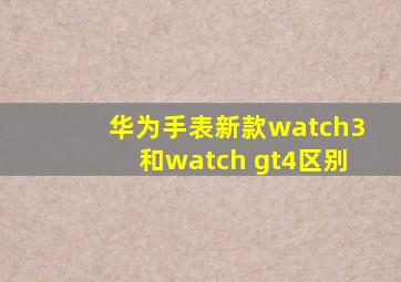 华为手表新款watch3和watch gt4区别