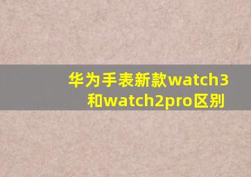 华为手表新款watch3和watch2pro区别