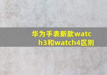 华为手表新款watch3和watch4区别