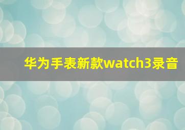 华为手表新款watch3录音