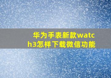 华为手表新款watch3怎样下载微信功能