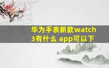 华为手表新款watch3有什么 app可以下