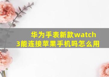 华为手表新款watch3能连接苹果手机吗怎么用