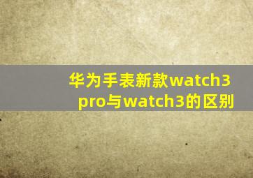 华为手表新款watch3pro与watch3的区别