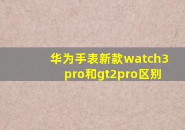 华为手表新款watch3pro和gt2pro区别