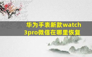 华为手表新款watch3pro微信在哪里恢复