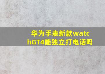 华为手表新款watchGT4能独立打电话吗