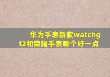 华为手表新款watchgt2和荣耀手表哪个好一点