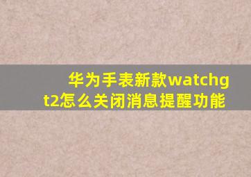 华为手表新款watchgt2怎么关闭消息提醒功能