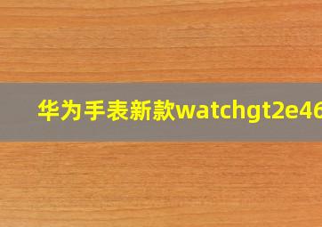 华为手表新款watchgt2e46mm