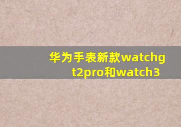 华为手表新款watchgt2pro和watch3