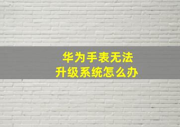 华为手表无法升级系统怎么办