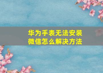 华为手表无法安装微信怎么解决方法