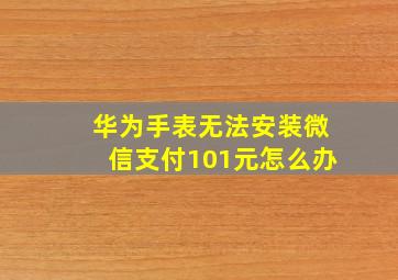 华为手表无法安装微信支付101元怎么办