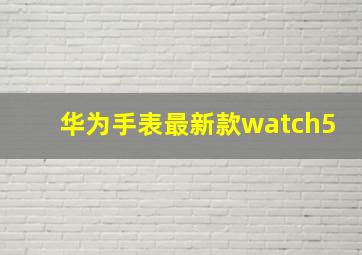 华为手表最新款watch5