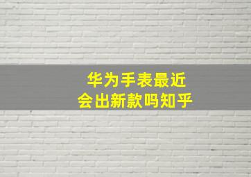 华为手表最近会出新款吗知乎