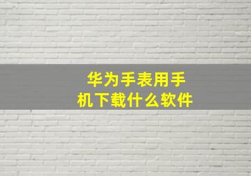 华为手表用手机下载什么软件