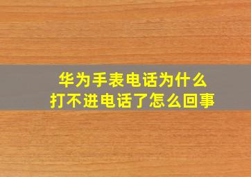 华为手表电话为什么打不进电话了怎么回事