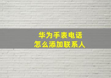 华为手表电话怎么添加联系人