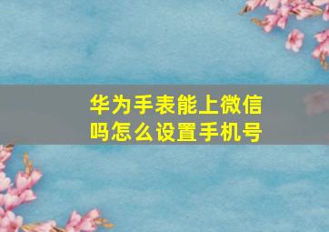 华为手表能上微信吗怎么设置手机号