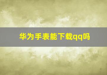 华为手表能下载qq吗