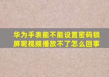 华为手表能不能设置密码锁屏呢视频播放不了怎么回事