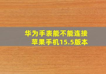 华为手表能不能连接苹果手机15.5版本