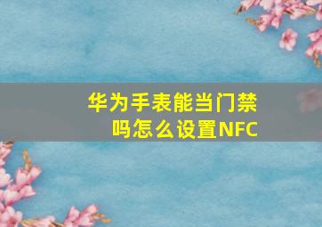 华为手表能当门禁吗怎么设置NFC