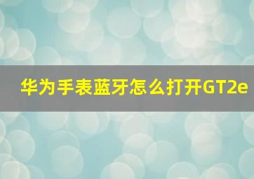 华为手表蓝牙怎么打开GT2e