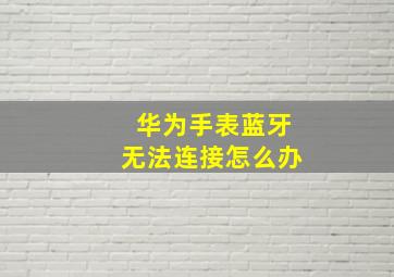 华为手表蓝牙无法连接怎么办