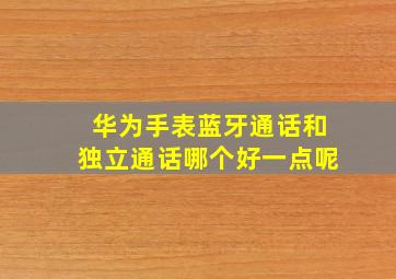 华为手表蓝牙通话和独立通话哪个好一点呢